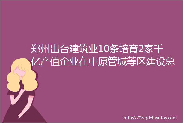 郑州出台建筑业10条培育2家千亿产值企业在中原管城等区建设总部基地